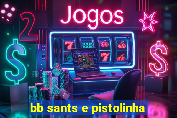 bb sants e pistolinha